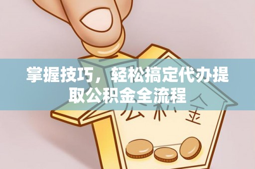 林边掌握技巧，轻松搞定代办提取公积金全流程