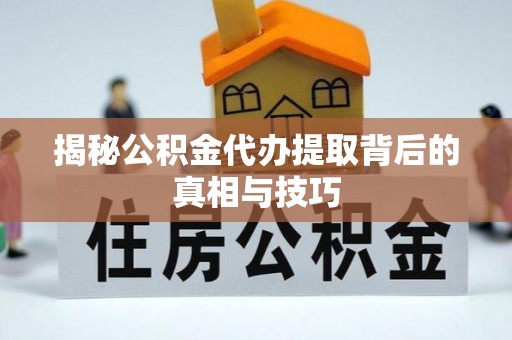 林边揭秘公积金代办提取背后的真相与技巧