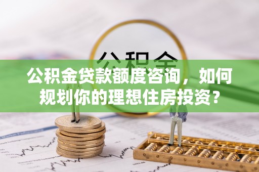 林边公积金贷款额度咨询，如何规划你的理想住房投资？