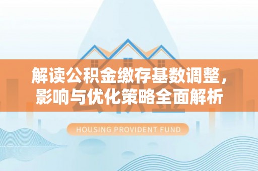 林边解读公积金缴存基数调整，影响与优化策略全面解析