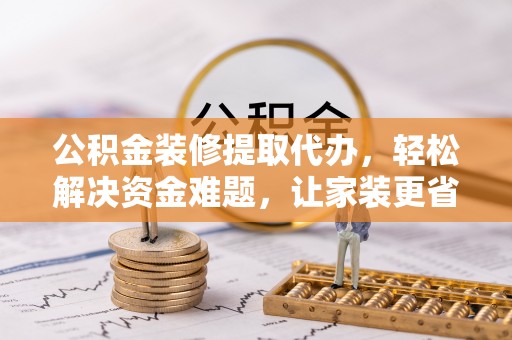 林边公积金装修提取代办，轻松解决资金难题，让家装更省心