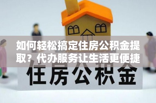 林边如何轻松搞定住房公积金提取？代办服务让生活更便捷