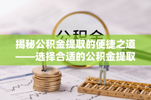 林边揭秘公积金提取的便捷之道——选择合适的公积金提取代办单位