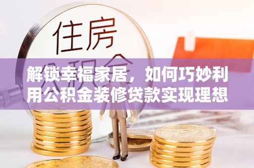 林边解锁幸福家居，如何巧妙利用公积金装修贷款实现理想空间