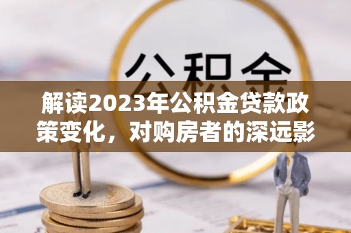 林边解读2023年公积金贷款政策变化，对购房者的深远影响