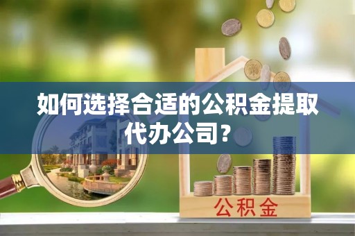 林边如何选择合适的公积金提取代办公司？