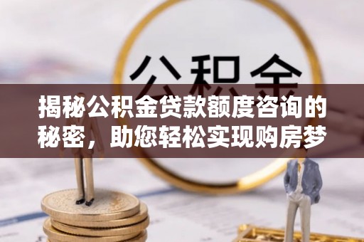 林边揭秘公积金贷款额度咨询的秘密，助您轻松实现购房梦想