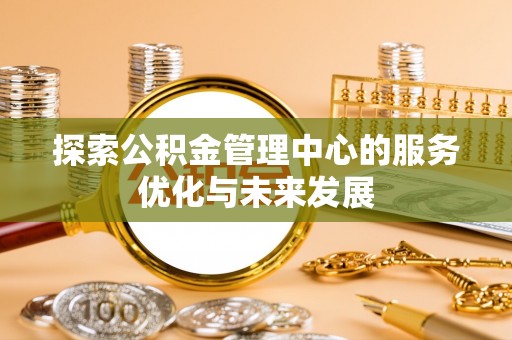 林边探索公积金管理中心的服务优化与未来发展