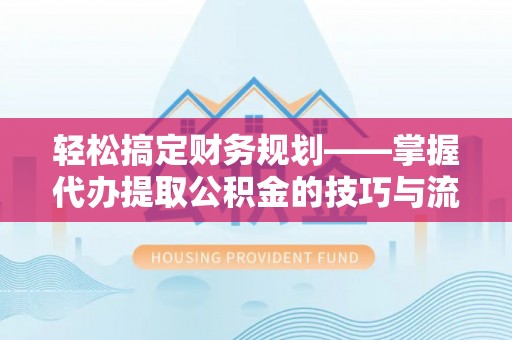 林边轻松搞定财务规划——掌握代办提取公积金的技巧与流程