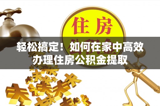 林边轻松搞定！如何在家中高效办理住房公积金提取