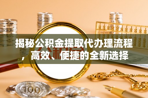 林边揭秘公积金提取代办理流程，高效、便捷的全新选择