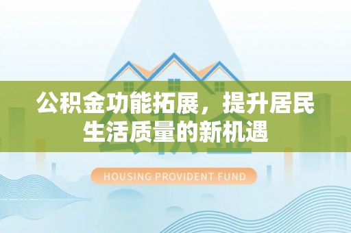 林边公积金功能拓展，提升居民生活质量的新机遇