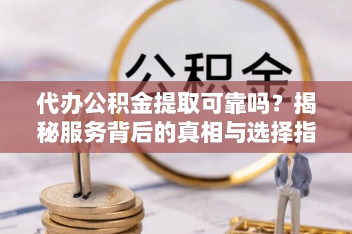 林边代办公积金提取可靠吗？揭秘服务背后的真相与选择指南