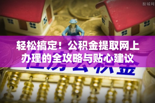 林边轻松搞定！公积金提取网上办理的全攻略与贴心建议