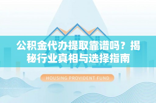 林边公积金代办提取靠谱吗？揭秘行业真相与选择指南
