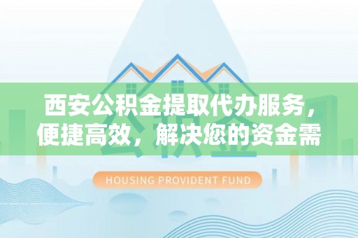 林边西安公积金提取代办服务，便捷高效，解决您的资金需求
