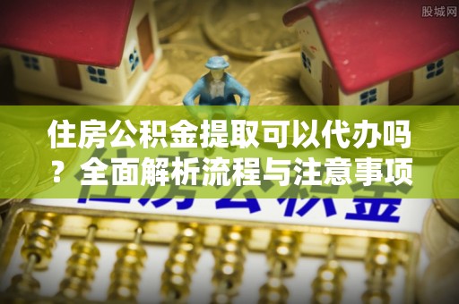 林边住房公积金提取可以代办吗？全面解析流程与注意事项