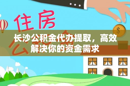 林边长沙公积金代办提取，高效解决你的资金需求