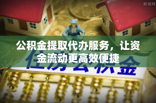 林边公积金提取代办服务，让资金流动更高效便捷