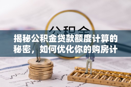 林边揭秘公积金贷款额度计算的秘密，如何优化你的购房计划？