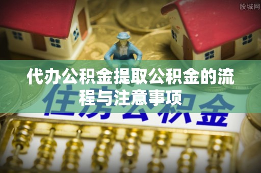 林边代办公积金提取公积金的流程与注意事项