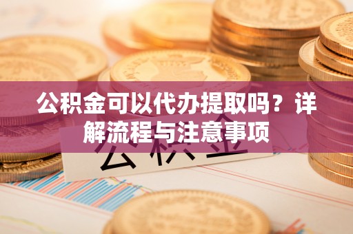 林边公积金可以代办提取吗？详解流程与注意事项