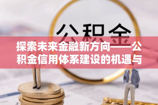 林边探索未来金融新方向——公积金信用体系建设的机遇与挑战