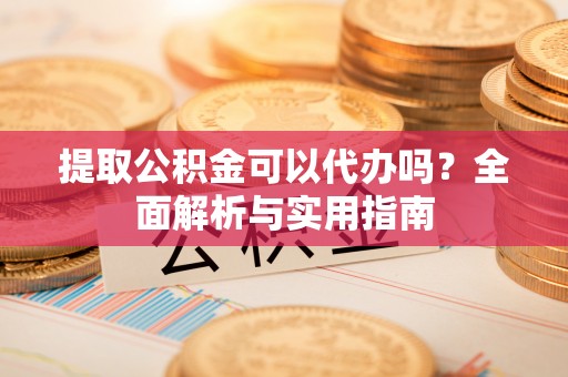 林边提取公积金可以代办吗？全面解析与实用指南