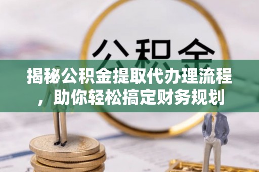 林边揭秘公积金提取代办理流程，助你轻松搞定财务规划