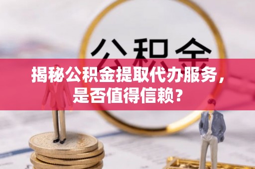 林边揭秘公积金提取代办服务，是否值得信赖？