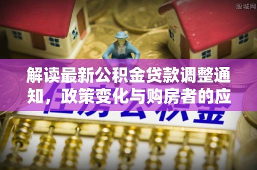 林边解读最新公积金贷款调整通知，政策变化与购房者的应对策略