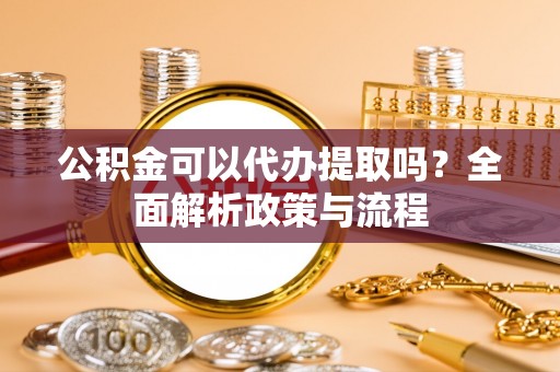 林边公积金可以代办提取吗？全面解析政策与流程