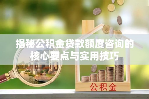 林边揭秘公积金贷款额度咨询的核心要点与实用技巧