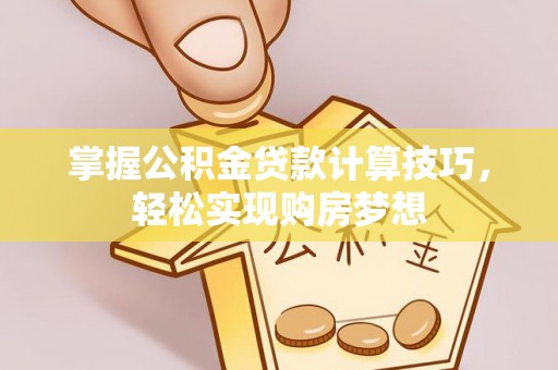 林边掌握公积金贷款计算技巧，轻松实现购房梦想