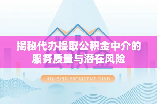 林边揭秘代办提取公积金中介的服务质量与潜在风险