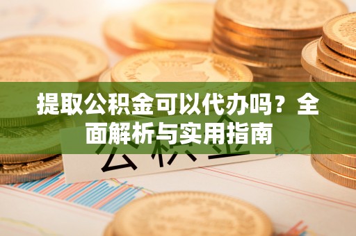 林边提取公积金可以代办吗？全面解析与实用指南