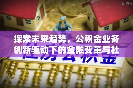 林边探索未来趋势，公积金业务创新驱动下的金融变革与社会价值
