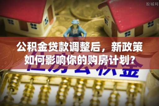 林边公积金贷款调整后，新政策如何影响你的购房计划？