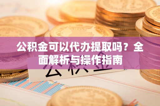 林边公积金可以代办提取吗？全面解析与操作指南