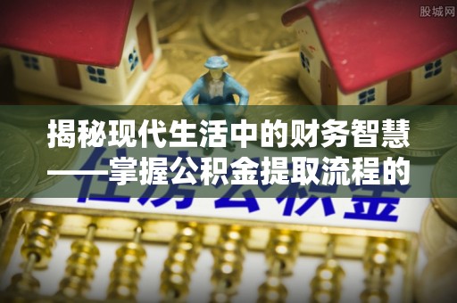 林边揭秘现代生活中的财务智慧——掌握公积金提取流程的关键步骤
