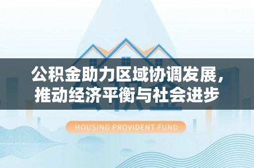 林边公积金助力区域协调发展，推动经济平衡与社会进步