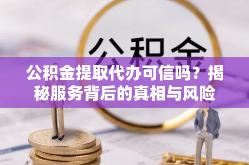 林边公积金提取代办可信吗？揭秘服务背后的真相与风险