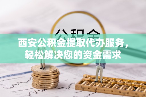 林边西安公积金提取代办服务，轻松解决您的资金需求