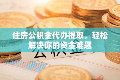 林边住房公积金代办提取，轻松解决你的资金难题