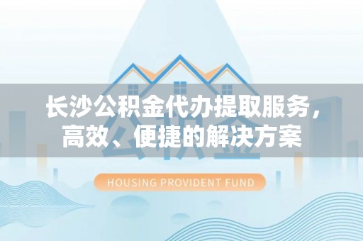 林边长沙公积金代办提取服务，高效、便捷的解决方案