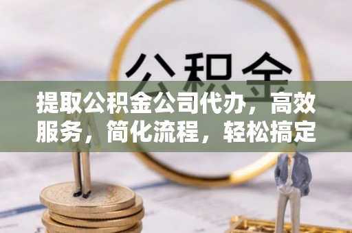 林边提取公积金公司代办，高效服务，简化流程，轻松搞定资金难题