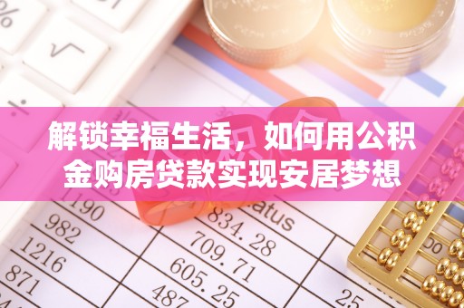 林边解锁幸福生活，如何用公积金购房贷款实现安居梦想