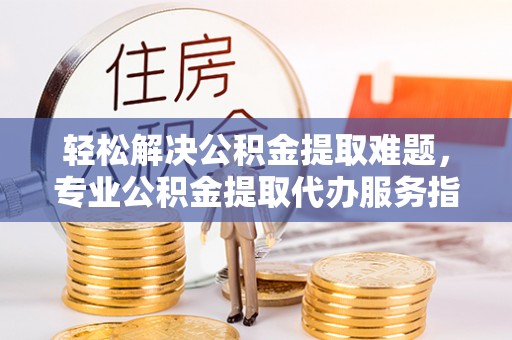 林边轻松解决公积金提取难题，专业公积金提取代办服务指南
