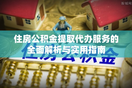 林边住房公积金提取代办服务的全面解析与实用指南