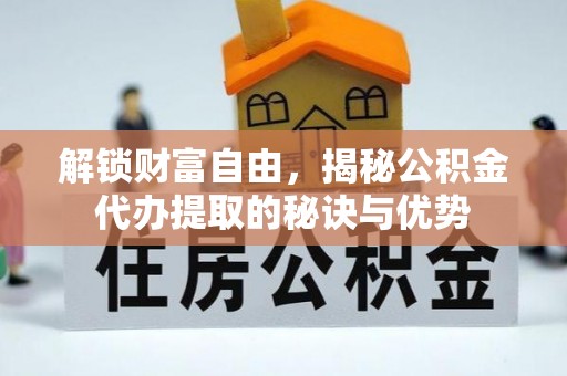 林边解锁财富自由，揭秘公积金代办提取的秘诀与优势